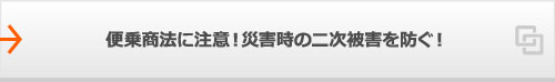 便乗商法に注意！災害時の二次被害を防ぐ！