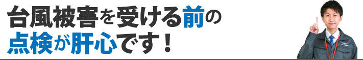 台風被害を受ける前の点検が肝心です！