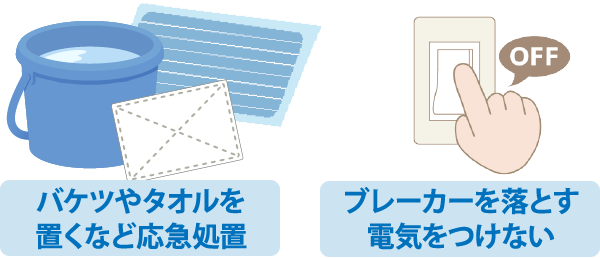 バケツやタオルを置くなど応急処置。ブレーカーを落とす、電気をつけない