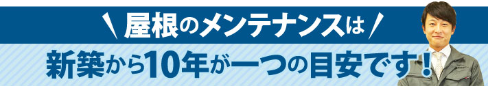 屋根のメンテナンスは新築から10年が一つの目安です！