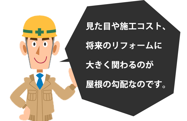 見た目や施工コスト、将来のリフォームに大きく関わるのが屋根の勾配なのです。