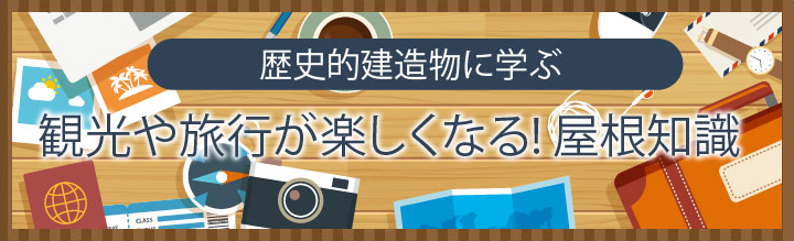 歴史的建造物に学ぶ、観光や旅行が楽しくなる屋根知識