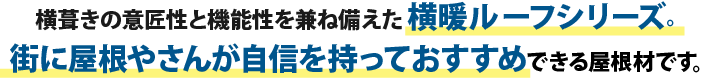 横葺きの意匠性と機能性を兼ね備えた横暖ルーフシリーズ。 街に屋根やさんが自信を持っておすすめできる屋根材です。