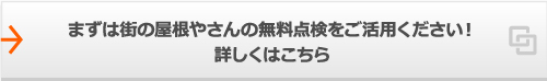 まずは街の屋根やさんの無料点検をご活用ください！詳しくはこちら