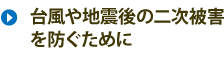 台風や地震の二次災害を防ぐ