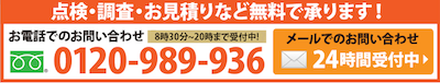 点検・調査・お見積りなど無料で承ります！お電話でのお問い合わせは0120-989-936へ。8時半から20時まで受付中！メールでのお問合せは24時間受付中。